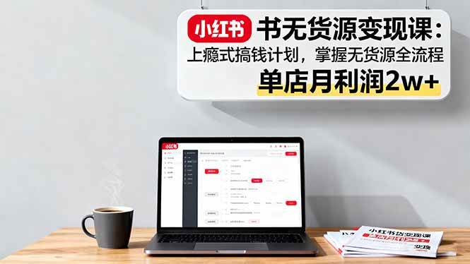 （16253期）小红书无货源变现课：上瘾式搞钱计划，掌握无货源全流程，单店月利润2w+-淘秘副业