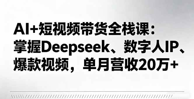 （16180期）AI+短视频带货全栈课：掌握Deepseek、数字人IP、爆款视频，单月营收20万+-淘秘副业
