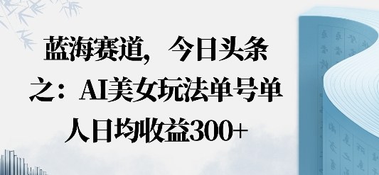 今日头条之AI美女玩法单号单人日均收益3张+无违规无封号无限制-淘秘副业