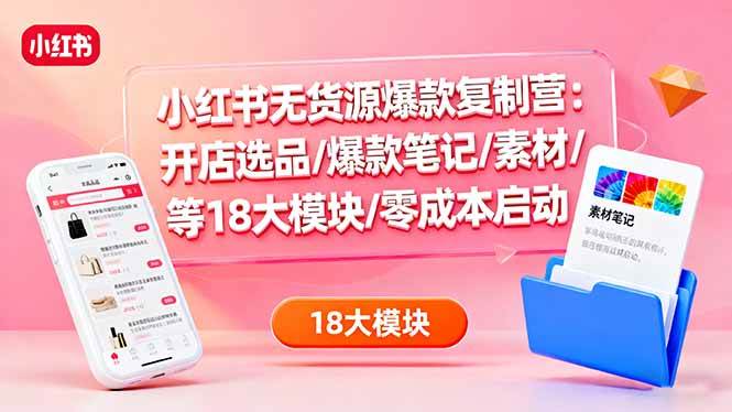 （16289期）小红书无货源爆款复制营：开店选品/爆款笔记/素材/等18大模块/零成本启动-淘秘副业