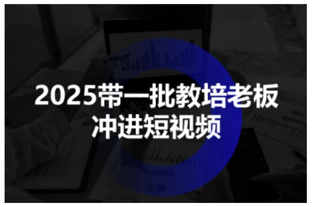 2025带一批教培老板冲进短视频，全方位助力教培人掌握短视频招生技能-淘秘副业