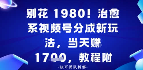 别花1980！治愈系视频号分成新玩法，0成本，当天賺多张-淘秘副业