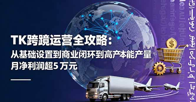 （16179期）TK跨境运营全攻略：从基础设置到商业闭环到低成本量产，月净利润超5万美元-淘秘副业