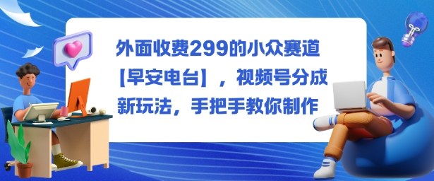 外面收费299的小众赛道【早安电台】，视频号分成新玩法，手把手教你制作-淘秘副业