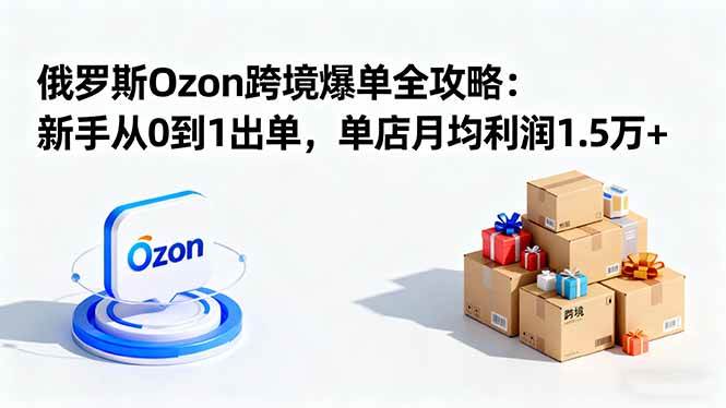 （16274期）俄罗斯Ozon跨境爆单全攻略：新手从0到1出单，单店月均利润1.5万+-淘秘副业