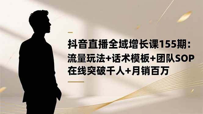 （16586期）抖音直播全域增长课155期：流量玩法+话术模板+团队SOP，在线突破千人+…-淘秘副业