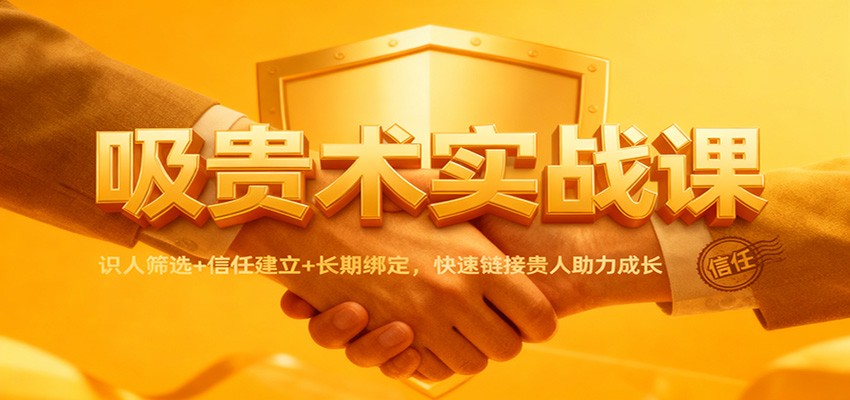 吸贵术实战课：识人筛选+信任建立+长期绑定，快速链接贵人助力成长-淘秘副业