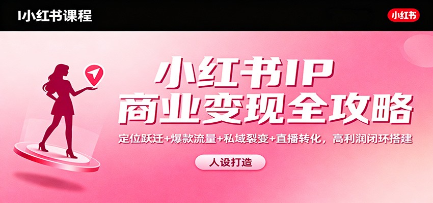 小红书IP商业变现全攻略：定位跃迁+爆款流量+私域裂变+直播转化，高利润闭环搭建-淘秘副业