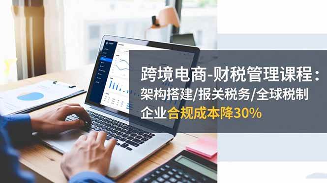 （16509期）跨境电商-财税管理课程：架构搭建/报关税务/全球税制，企业合规成本降30%-淘秘副业