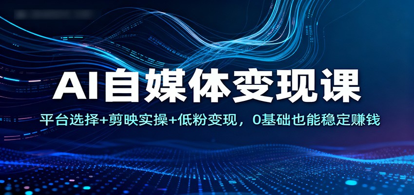 AI自媒体变现课：平台选择+剪映实操+低粉变现，0基础也能稳定赚钱-淘秘副业