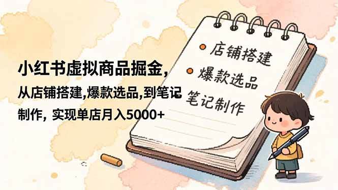 （16627期）小红书虚拟商品掘金，从店铺搭建,爆款选品,到笔记制作，实现单店月入5000+-淘秘副业