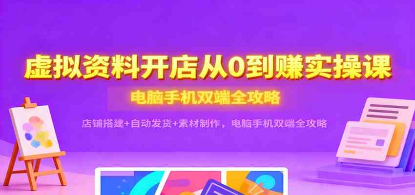 虚拟资料开店从0到赚实操课：店铺搭建+自动发货+素材制作，电脑手机双端全攻略-淘秘副业