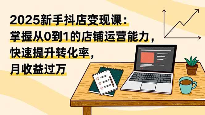 （16606期）2025新手抖店变现课：掌握从0到1的店铺运营能力，快速提升转化率,月收过万-淘秘副业