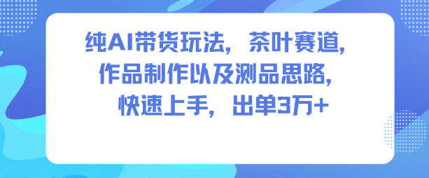纯AI带货玩法，茶叶赛道，制作以及思路，快速上手，出单3W+-淘秘副业