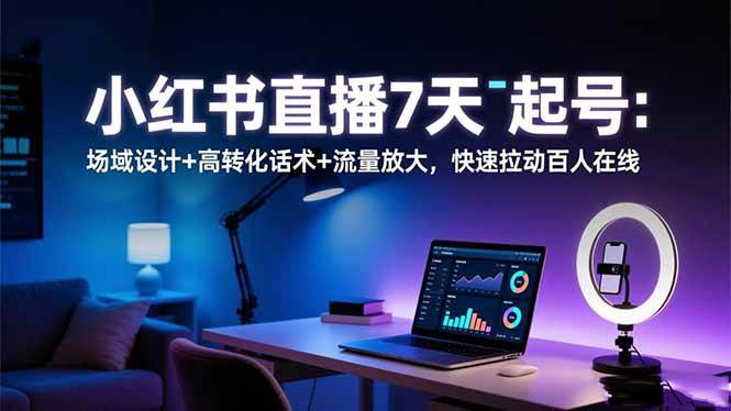 （16537期）小红书直播7天起号：场域设计+高转化话术+流量放大，快速拉动百人在线-淘秘副业