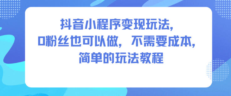 抖音小程序变现玩法，0粉丝也可以做，不需要成本，简单的玩法教程-淘秘副业