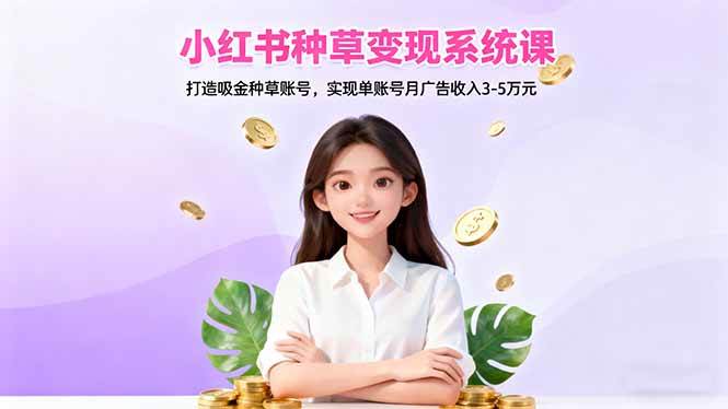 （16468期）小红书种草变现系统课：打造吸金种草账号，实现单账号月广告收入3-5万元-淘秘副业