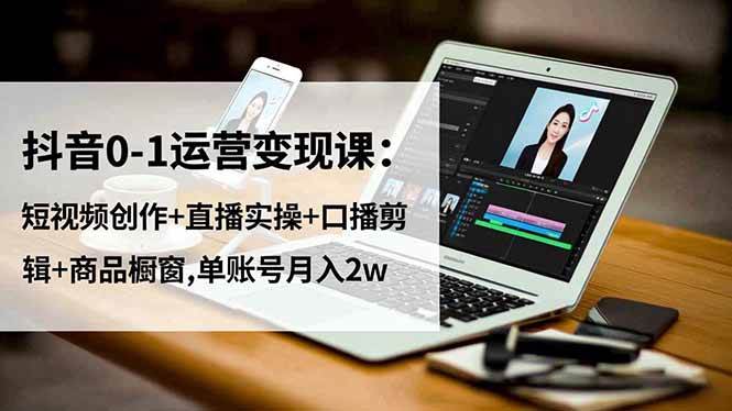 （16585期）抖音0-1运营变现课：短视频创作+直播实操+口播剪辑+商品橱窗,单账号月入2w-淘秘副业