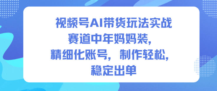 视频号AI带货玩法实战，赛道中年妈妈装，精细化账号，制作轻松，稳定出单-淘秘副业
