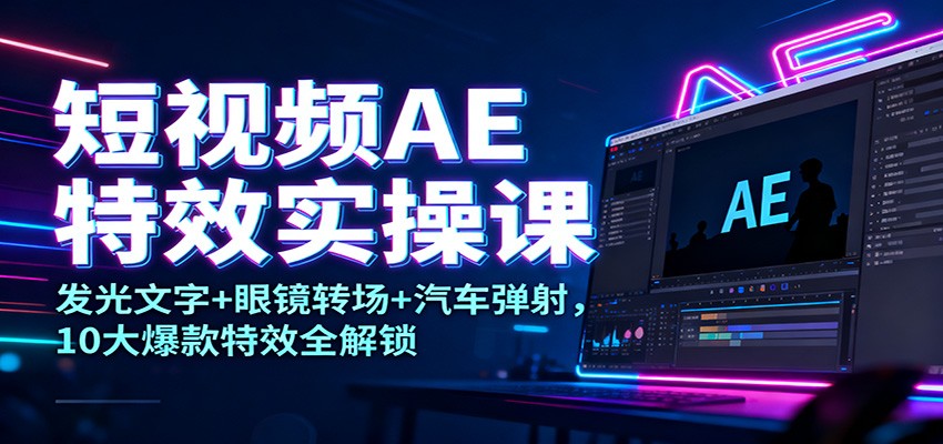 短视频AE特效实操课：发光文字+眼镜转场+汽车弹射，10大爆款特效全解锁-淘秘副业