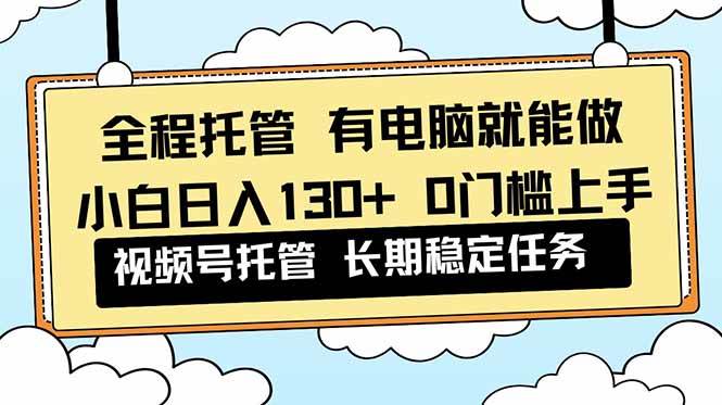 （16652期）全程托管 解放双手，小白日入130+，视频号 0门槛上手实操-淘秘副业