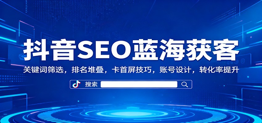 抖音SEO蓝海获客：关键词筛选，排名堆叠，卡首屏技巧，账号设计，转化率提升-淘秘副业