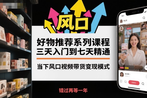 好物推荐系列课程，三天入门到七天精通，当下风口视频带货变现模式-淘秘副业