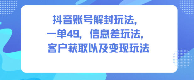 抖音账号解封玩法，一单49，信息差玩法，客户获取以及变现玩法-淘秘副业