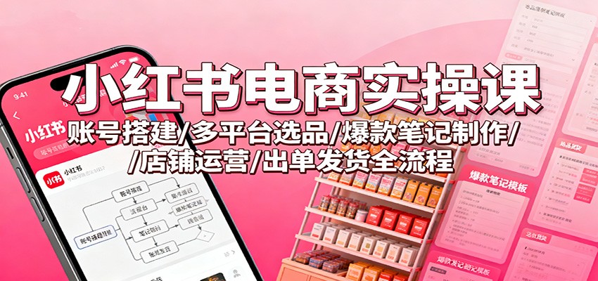 小红书电商实操课：账号搭建/多平台选品/爆款笔记制作/店铺运营/出单发货全流程-淘秘副业