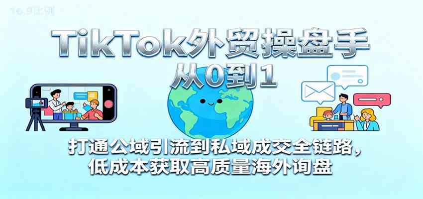 TikTok外贸操盘手从0到1，打通公域引流到私域成交全链路，低成本获取高质量海外询盘-淘秘副业