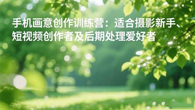 （16510期）手机摄影之画意创作训练营：适合摄影新手、短视频创作者及后期处理爱好者-淘秘副业