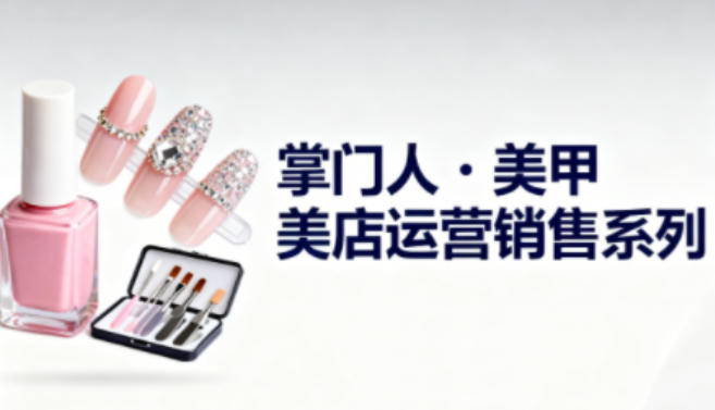 美甲店运营销售系列，助力美甲店老板及从业者提升运营、销售与管理能力-淘秘副业