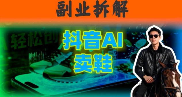 副业拆解：抖音AI卖鞋，不出镜不剪辑，他靠这个月入20个-淘秘副业