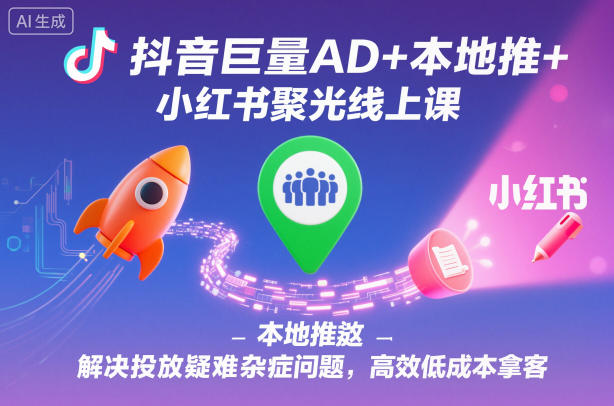 抖音巨量AD+本地推+小红书聚光线上课，解决投放疑难杂症问题，高效低成本拿客-淘秘副业