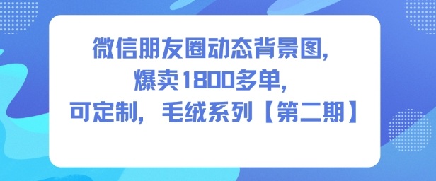 微信朋友圈动态背景图，爆卖1800多单，可定制，毛绒系列【第二期】-淘秘副业