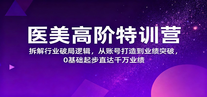 医美高阶特训营，拆解行业破局逻辑，从账号打造到业绩突破，0基础起步直达千万业绩-淘秘副业