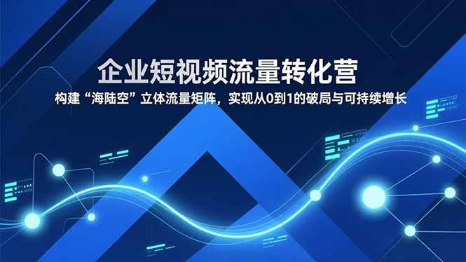 （16959期）企业短视频流量转化营，构建“海陆空”立体流量矩阵，实现从0到1的破局与可持续增长-淘秘副业