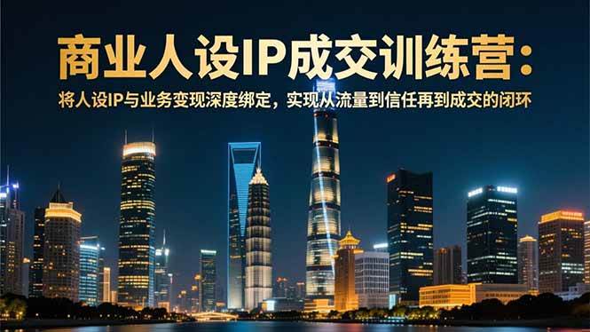 (16789期)商业人设IP成交训练营-12月:将人设IP与业务变现深度绑定,从流量到信任再到成交闭环