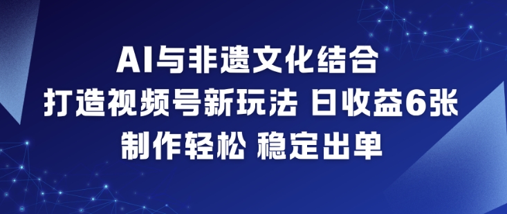AI与非遗文化结合，打造视频号新玩法，日收益6张，制作轻松，稳定出单-淘秘副业