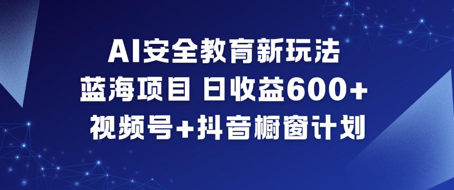 AI安全教育新玩法，蓝海项目，日收益6张+，视频号+抖音橱窗计划-淘秘副业