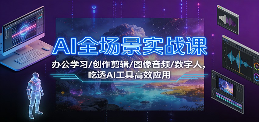 AI全场景实战课：办公学习/创作剪辑/图像音频/数字人，吃透AI工具高效应用-淘秘副业
