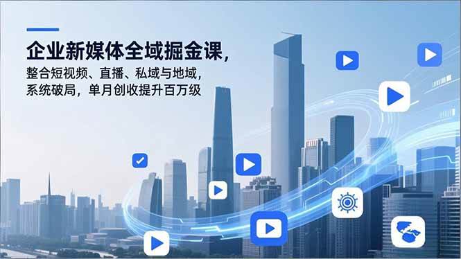 （16896期）企业新媒体全域掘金课，整合短视频、直播、私域与地域，系统破局，单月创收提升百万级-淘秘副业