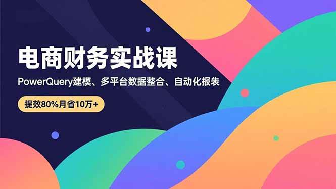 （16746期）电商财务实战课，Power Query建模、多平台数据整合、自动化报表，提效80%月省10万+-淘秘副业