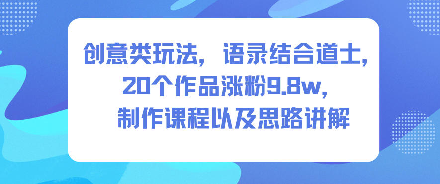 创意类玩法，语录结合道士，20个作品涨粉9.8w，制作课程以及思路讲解-淘秘副业