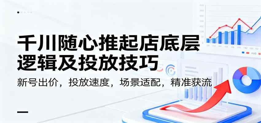 千川随心推起店底层逻辑及投放技巧,新号出价,投放速度,场景适配,精准获流 千川随心推起店底层逻辑及投放技巧,新号出价,投放速度,场景适配,精准获流