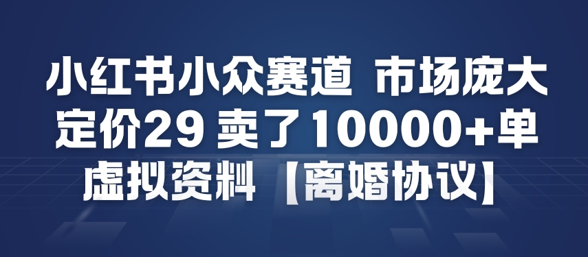 小红书小众赛道，市场庞大，定价29，卖了1w+单，虚拟资料【离婚协议】-淘秘副业