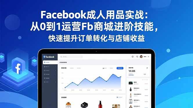 （16864期）Facebook成人用品实战：从0到1运营Fb商城进阶技能，快速提升订单转化与店铺收益-淘秘副业