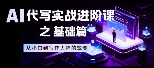 AI代写实战进阶课之基础篇，从小白到写作大神的蜕变【揭秘】-淘秘副业