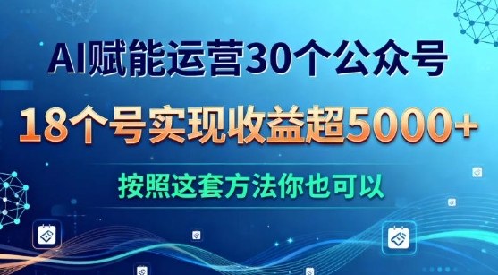 AI赋能运营30个公众号，18个号实现收益超5k+，按照这套方法你也可以-淘秘副业