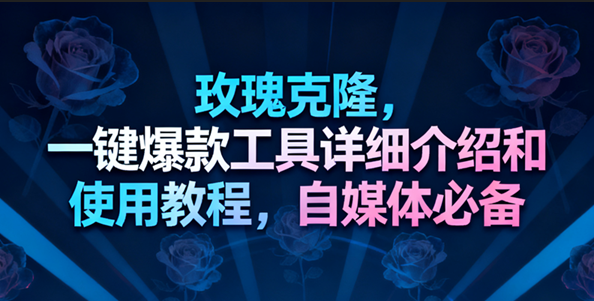 玫瑰克隆工具，一键去重爆款，自媒体必备神器，视频教程-淘秘副业